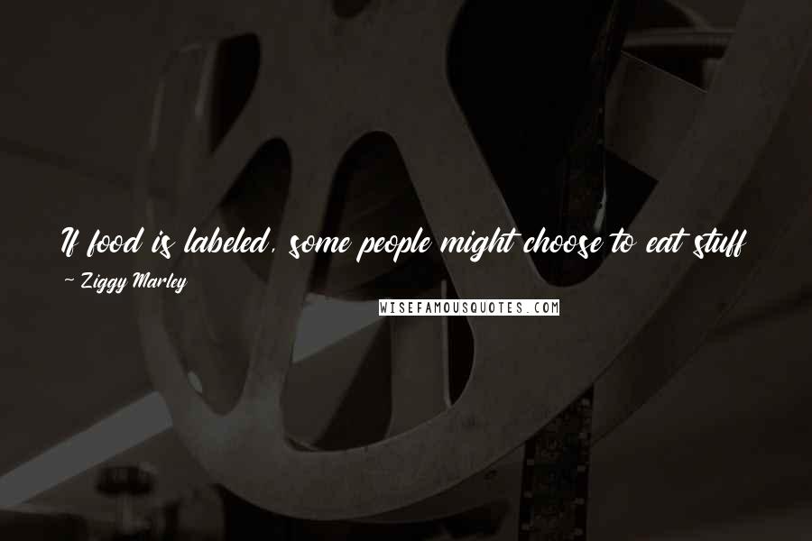 Ziggy Marley Quotes: If food is labeled, some people might choose to eat stuff that's genetically modified. They might decide they love it. But give us a choice.