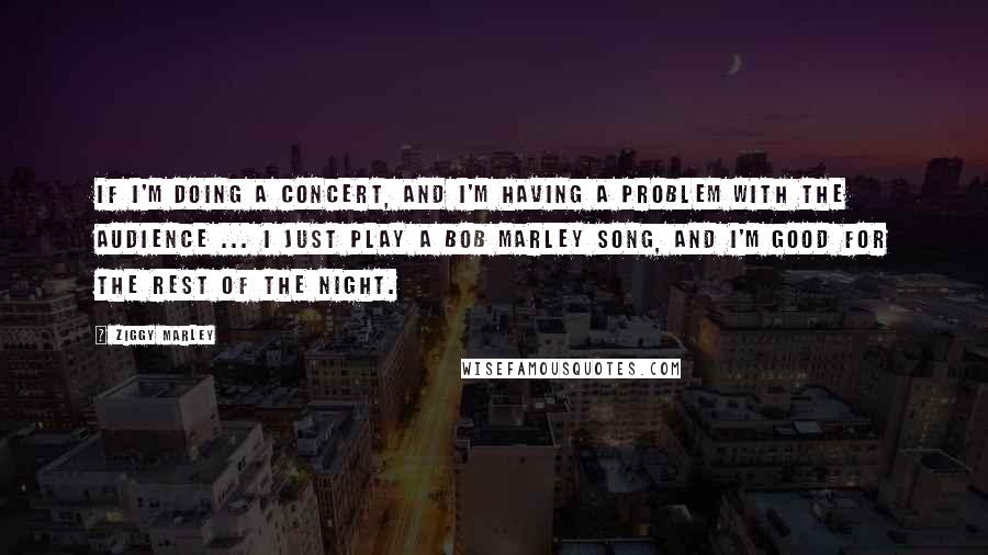 Ziggy Marley Quotes: If I'm doing a concert, and I'm having a problem with the audience ... I just play a Bob Marley song, and I'm good for the rest of the night.