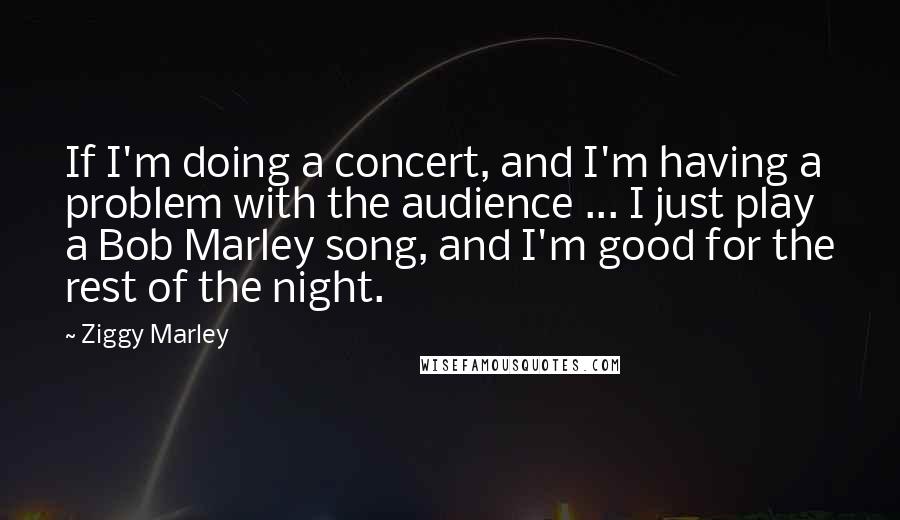 Ziggy Marley Quotes: If I'm doing a concert, and I'm having a problem with the audience ... I just play a Bob Marley song, and I'm good for the rest of the night.