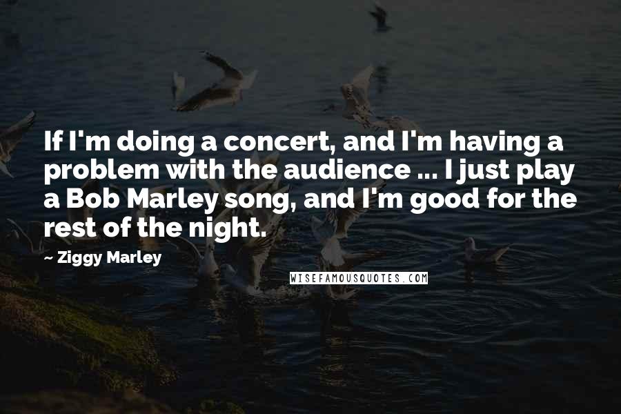 Ziggy Marley Quotes: If I'm doing a concert, and I'm having a problem with the audience ... I just play a Bob Marley song, and I'm good for the rest of the night.