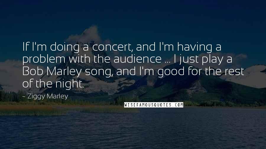 Ziggy Marley Quotes: If I'm doing a concert, and I'm having a problem with the audience ... I just play a Bob Marley song, and I'm good for the rest of the night.