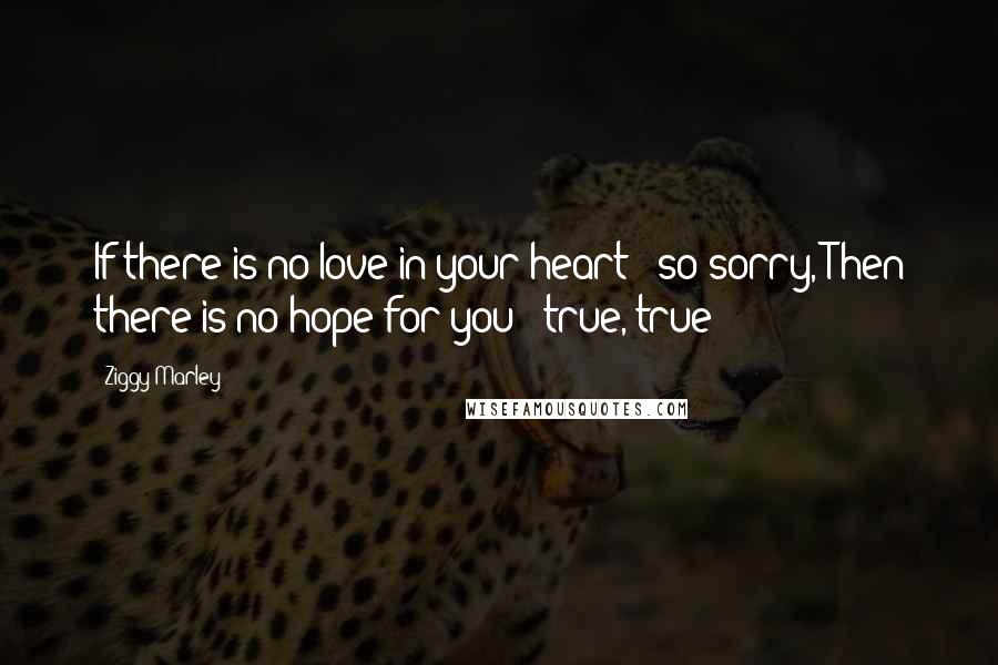 Ziggy Marley Quotes: If there is no love in your heart - so sorry, Then there is no hope for you - true, true