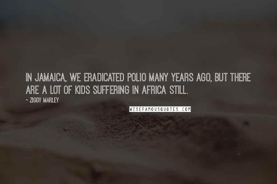 Ziggy Marley Quotes: In Jamaica, we eradicated polio many years ago, but there are a lot of kids suffering in Africa still.