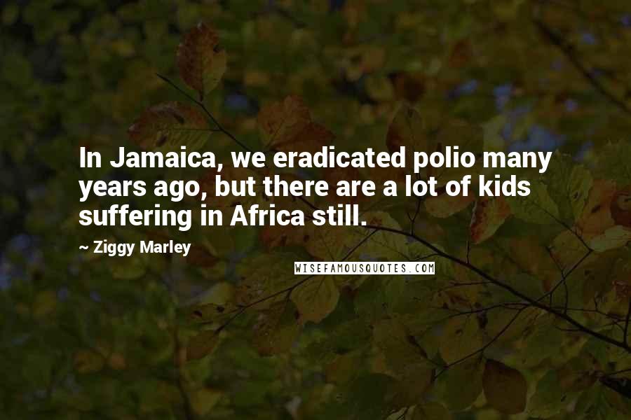 Ziggy Marley Quotes: In Jamaica, we eradicated polio many years ago, but there are a lot of kids suffering in Africa still.