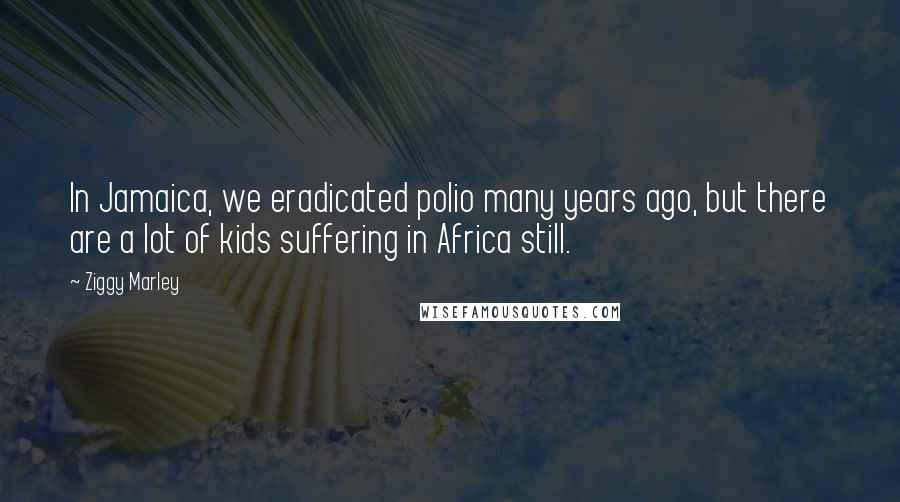Ziggy Marley Quotes: In Jamaica, we eradicated polio many years ago, but there are a lot of kids suffering in Africa still.