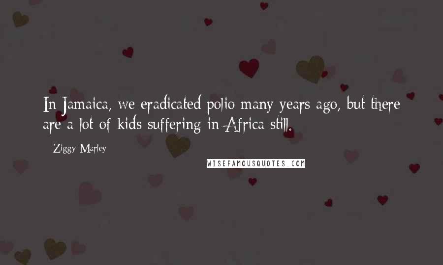 Ziggy Marley Quotes: In Jamaica, we eradicated polio many years ago, but there are a lot of kids suffering in Africa still.