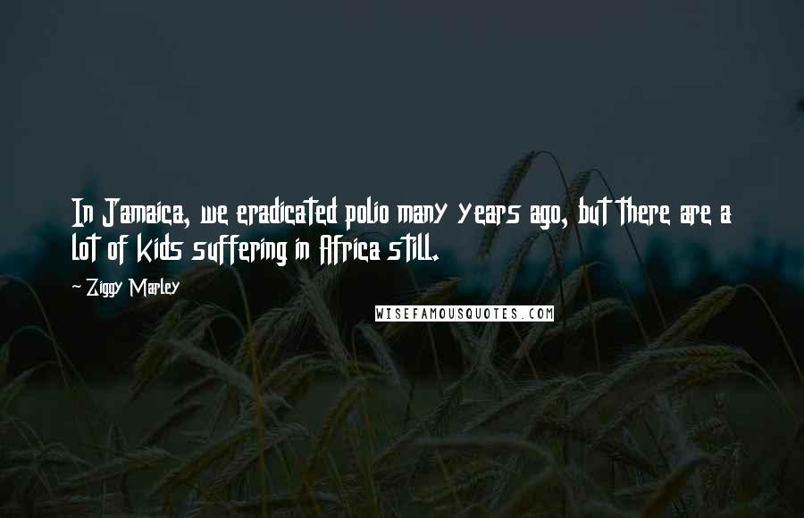 Ziggy Marley Quotes: In Jamaica, we eradicated polio many years ago, but there are a lot of kids suffering in Africa still.