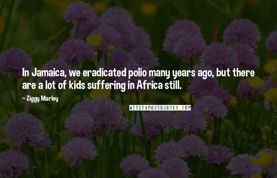 Ziggy Marley Quotes: In Jamaica, we eradicated polio many years ago, but there are a lot of kids suffering in Africa still.