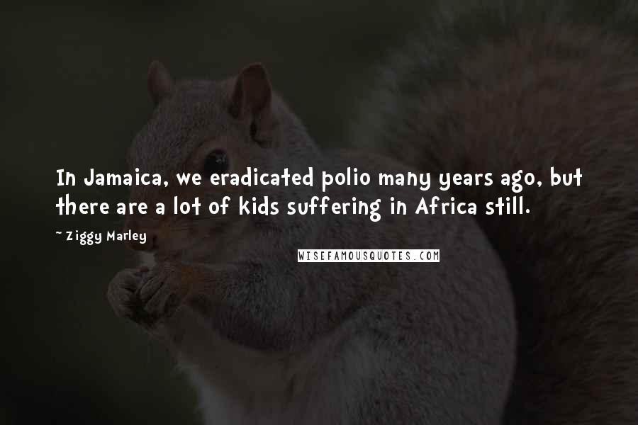 Ziggy Marley Quotes: In Jamaica, we eradicated polio many years ago, but there are a lot of kids suffering in Africa still.