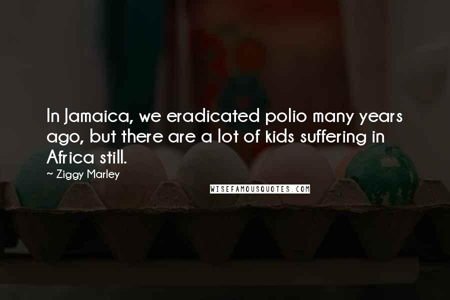 Ziggy Marley Quotes: In Jamaica, we eradicated polio many years ago, but there are a lot of kids suffering in Africa still.