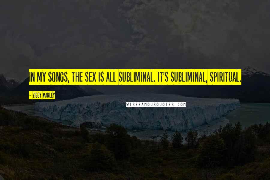 Ziggy Marley Quotes: In my songs, the sex is all subliminal. It's subliminal, spiritual.