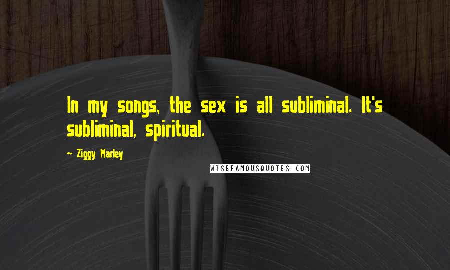 Ziggy Marley Quotes: In my songs, the sex is all subliminal. It's subliminal, spiritual.