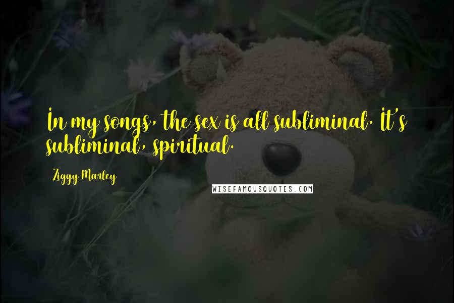 Ziggy Marley Quotes: In my songs, the sex is all subliminal. It's subliminal, spiritual.