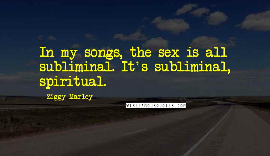 Ziggy Marley Quotes: In my songs, the sex is all subliminal. It's subliminal, spiritual.