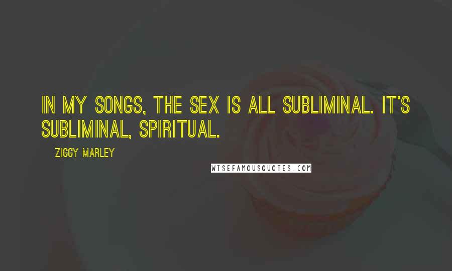 Ziggy Marley Quotes: In my songs, the sex is all subliminal. It's subliminal, spiritual.