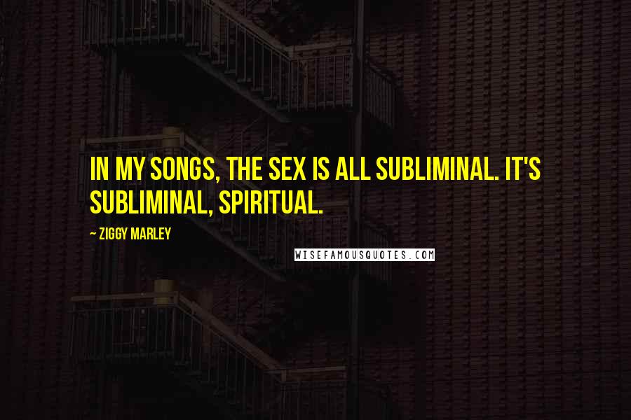 Ziggy Marley Quotes: In my songs, the sex is all subliminal. It's subliminal, spiritual.