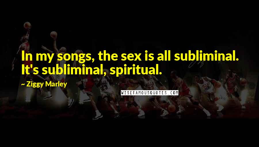 Ziggy Marley Quotes: In my songs, the sex is all subliminal. It's subliminal, spiritual.