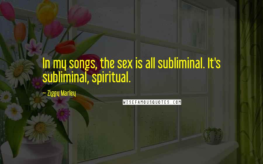 Ziggy Marley Quotes: In my songs, the sex is all subliminal. It's subliminal, spiritual.