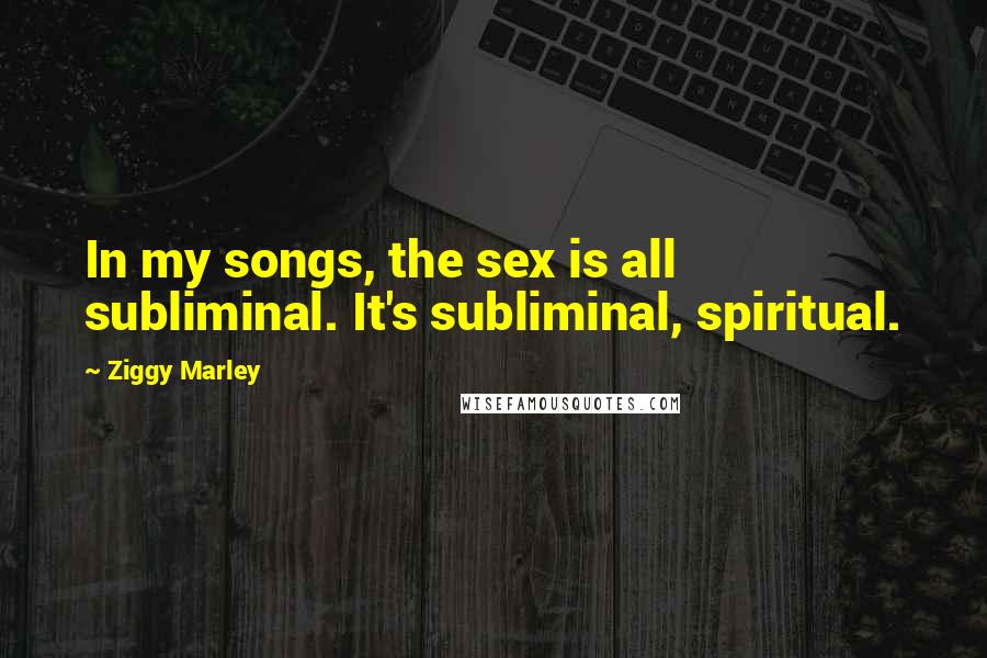 Ziggy Marley Quotes: In my songs, the sex is all subliminal. It's subliminal, spiritual.