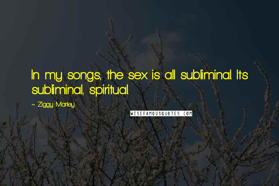 Ziggy Marley Quotes: In my songs, the sex is all subliminal. It's subliminal, spiritual.