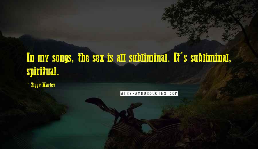 Ziggy Marley Quotes: In my songs, the sex is all subliminal. It's subliminal, spiritual.