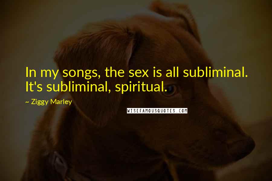 Ziggy Marley Quotes: In my songs, the sex is all subliminal. It's subliminal, spiritual.