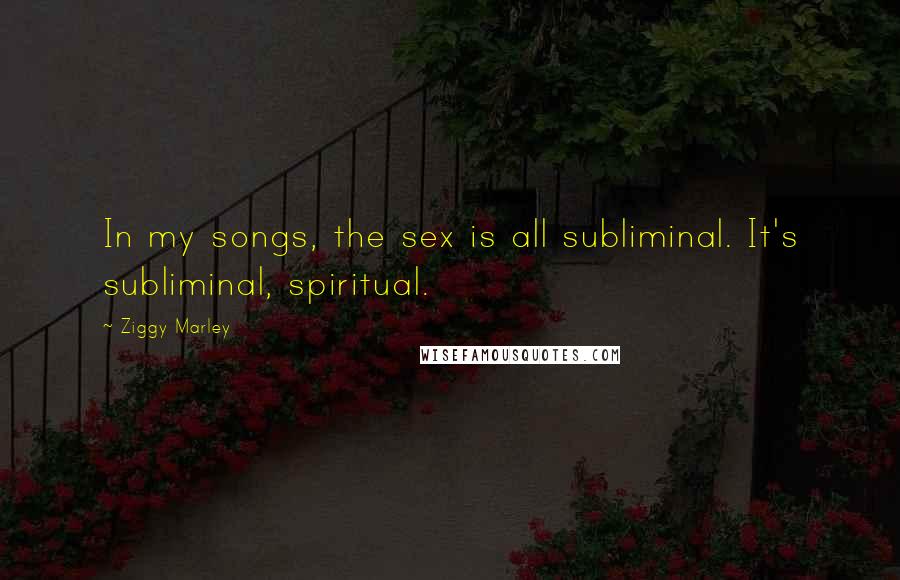 Ziggy Marley Quotes: In my songs, the sex is all subliminal. It's subliminal, spiritual.