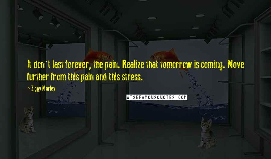 Ziggy Marley Quotes: It don't last forever, the pain. Realize that tomorrow is coming. Move further from this pain and this stress.