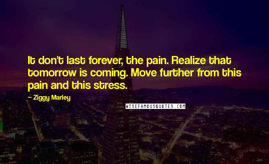 Ziggy Marley Quotes: It don't last forever, the pain. Realize that tomorrow is coming. Move further from this pain and this stress.