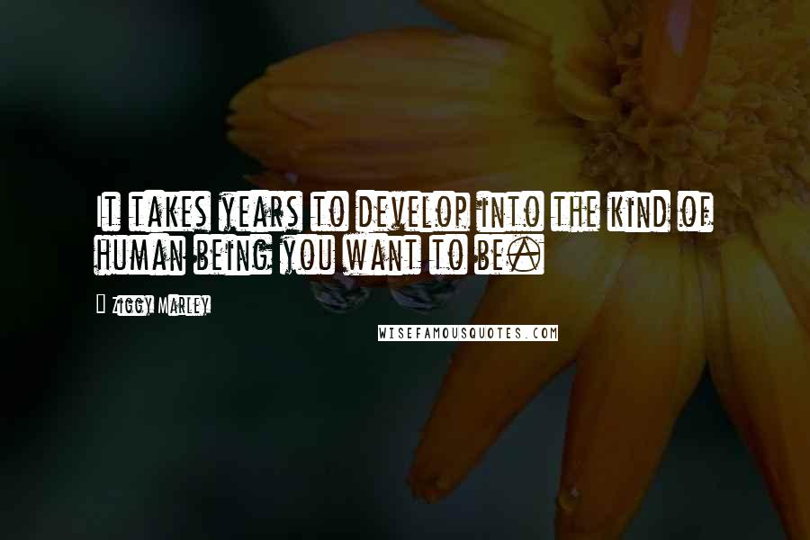 Ziggy Marley Quotes: It takes years to develop into the kind of human being you want to be.