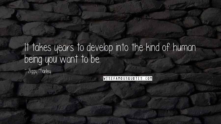 Ziggy Marley Quotes: It takes years to develop into the kind of human being you want to be.