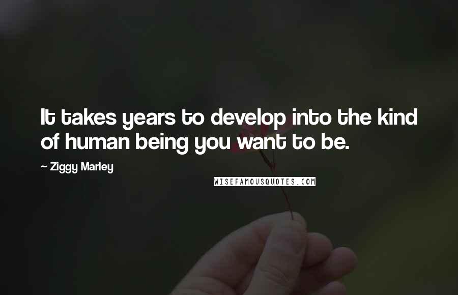 Ziggy Marley Quotes: It takes years to develop into the kind of human being you want to be.