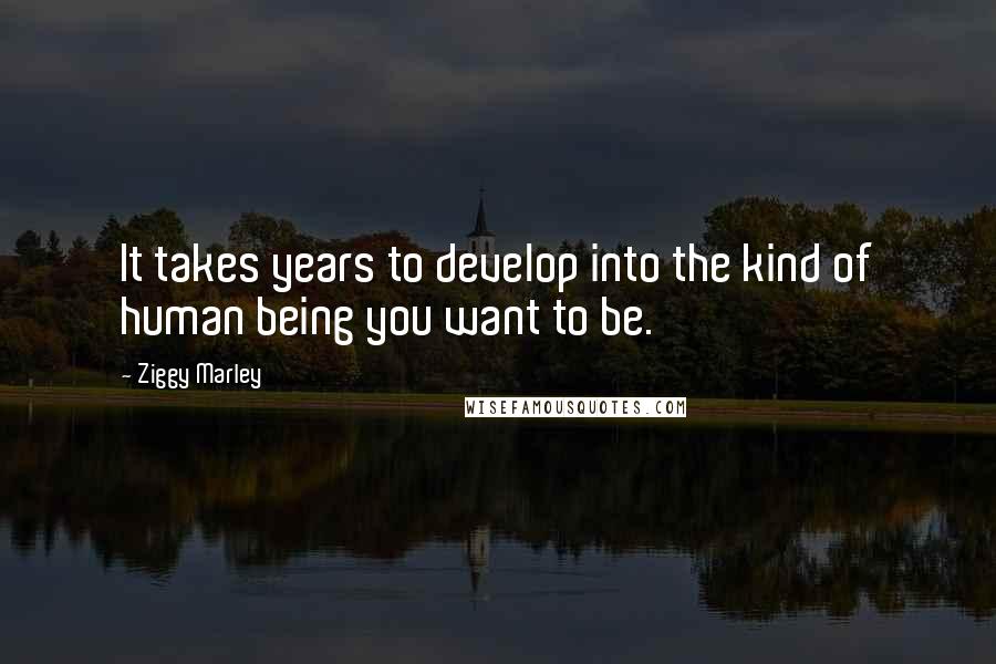 Ziggy Marley Quotes: It takes years to develop into the kind of human being you want to be.