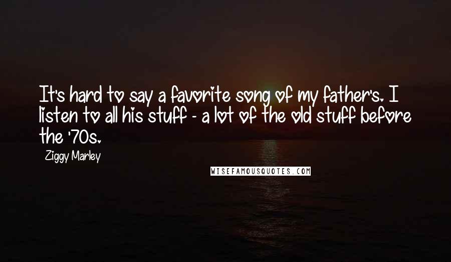 Ziggy Marley Quotes: It's hard to say a favorite song of my father's. I listen to all his stuff - a lot of the old stuff before the '70s.