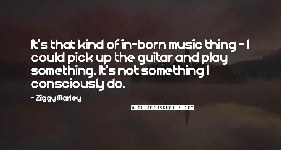 Ziggy Marley Quotes: It's that kind of in-born music thing - I could pick up the guitar and play something. It's not something I consciously do.