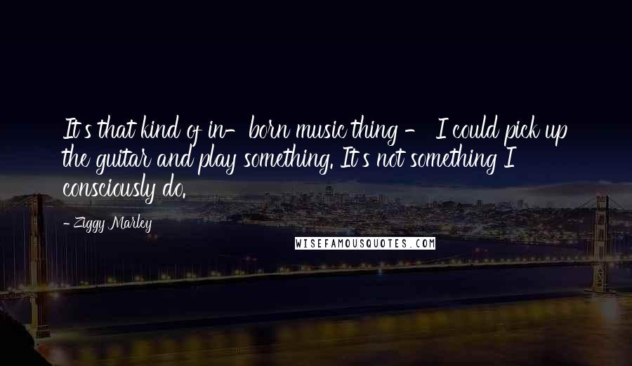 Ziggy Marley Quotes: It's that kind of in-born music thing - I could pick up the guitar and play something. It's not something I consciously do.