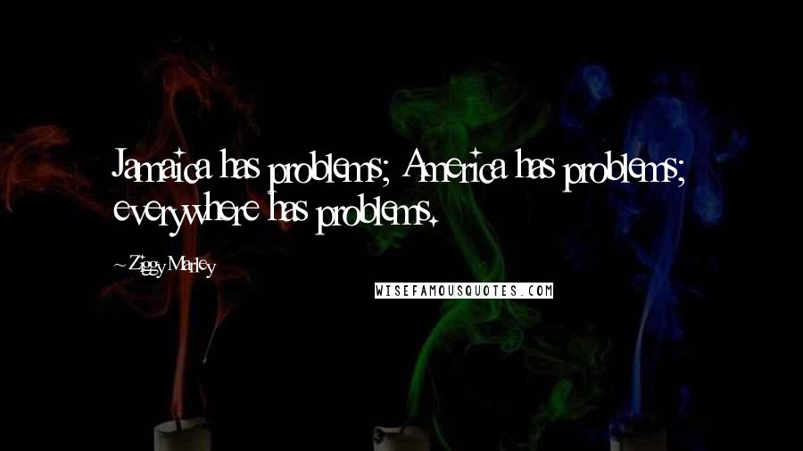 Ziggy Marley Quotes: Jamaica has problems; America has problems; everywhere has problems.