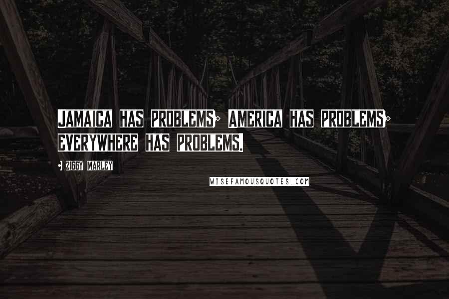 Ziggy Marley Quotes: Jamaica has problems; America has problems; everywhere has problems.