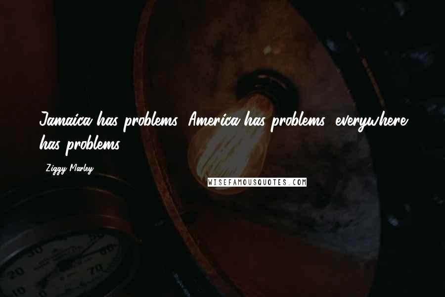 Ziggy Marley Quotes: Jamaica has problems; America has problems; everywhere has problems.