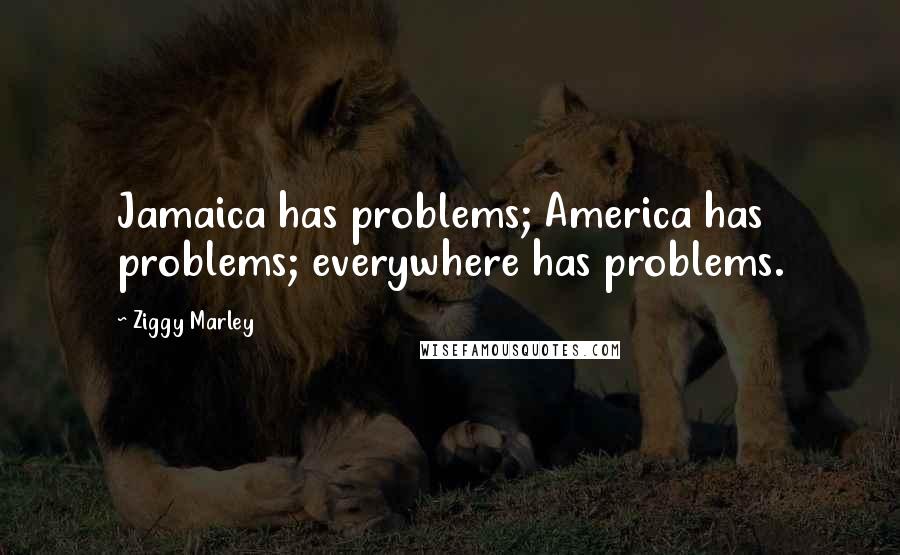 Ziggy Marley Quotes: Jamaica has problems; America has problems; everywhere has problems.