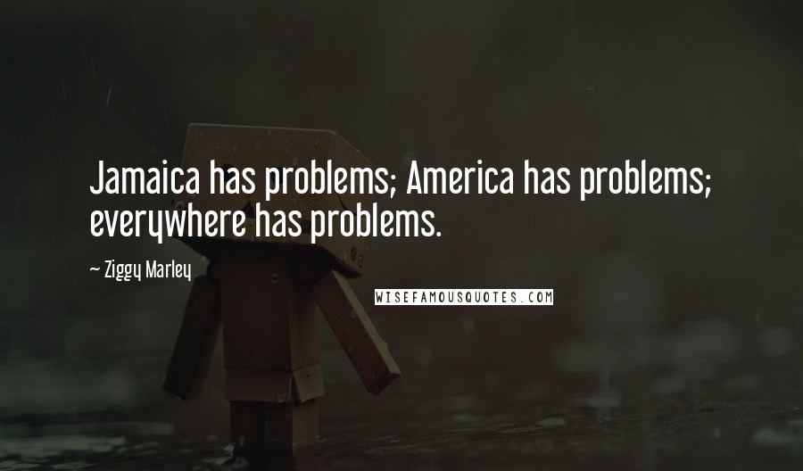 Ziggy Marley Quotes: Jamaica has problems; America has problems; everywhere has problems.