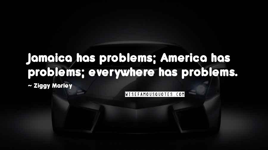 Ziggy Marley Quotes: Jamaica has problems; America has problems; everywhere has problems.