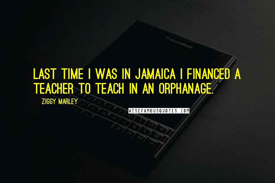 Ziggy Marley Quotes: Last time I was in Jamaica I financed a teacher to teach in an orphanage.