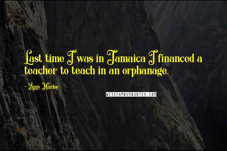 Ziggy Marley Quotes: Last time I was in Jamaica I financed a teacher to teach in an orphanage.