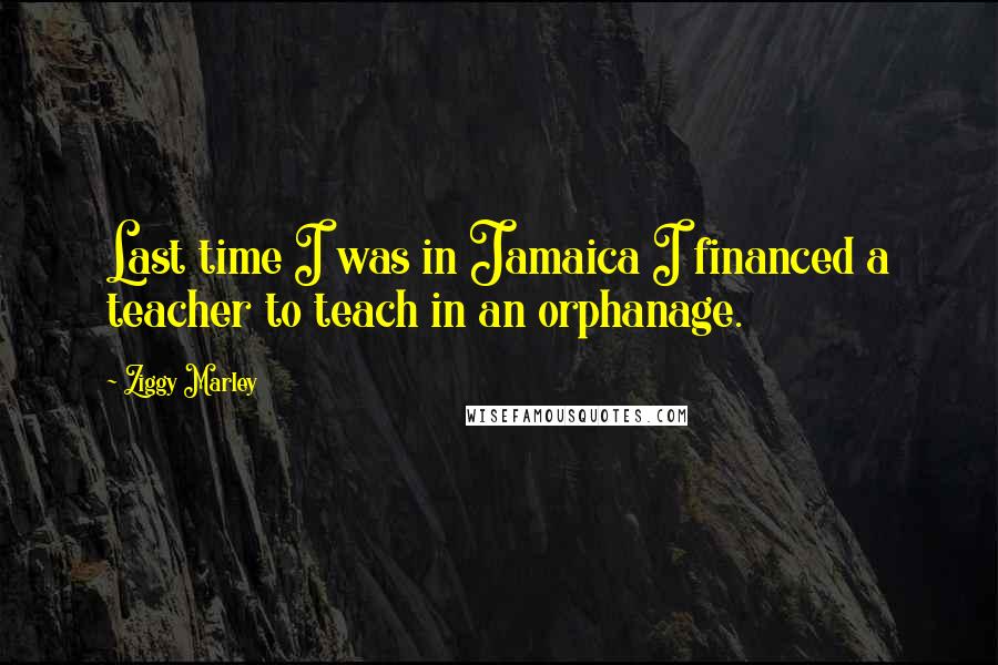 Ziggy Marley Quotes: Last time I was in Jamaica I financed a teacher to teach in an orphanage.