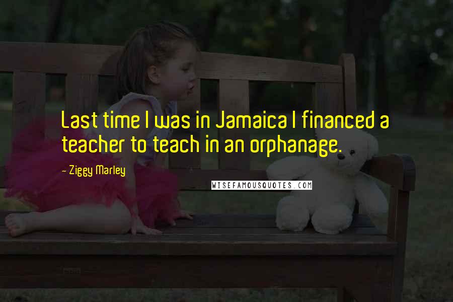 Ziggy Marley Quotes: Last time I was in Jamaica I financed a teacher to teach in an orphanage.