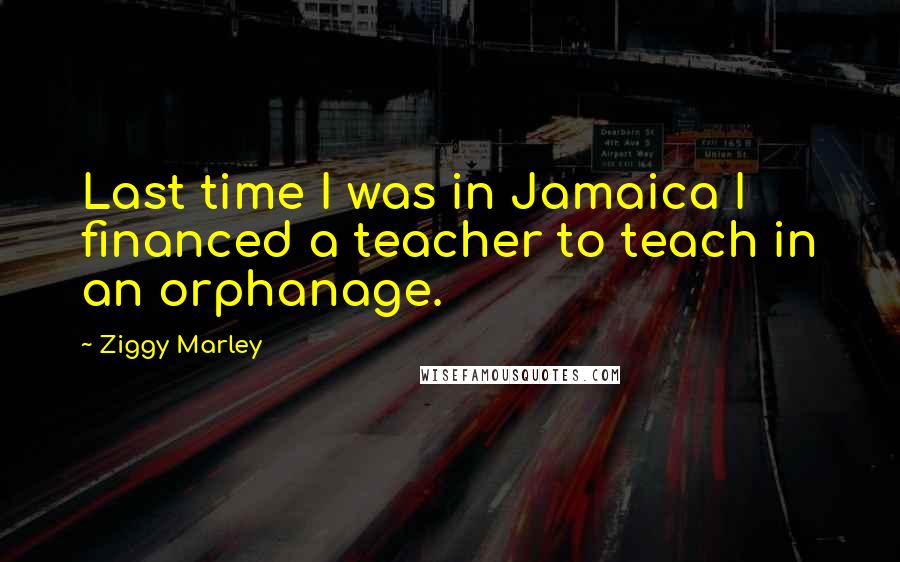 Ziggy Marley Quotes: Last time I was in Jamaica I financed a teacher to teach in an orphanage.