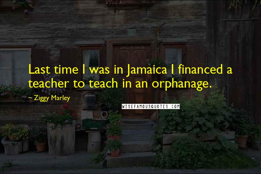 Ziggy Marley Quotes: Last time I was in Jamaica I financed a teacher to teach in an orphanage.