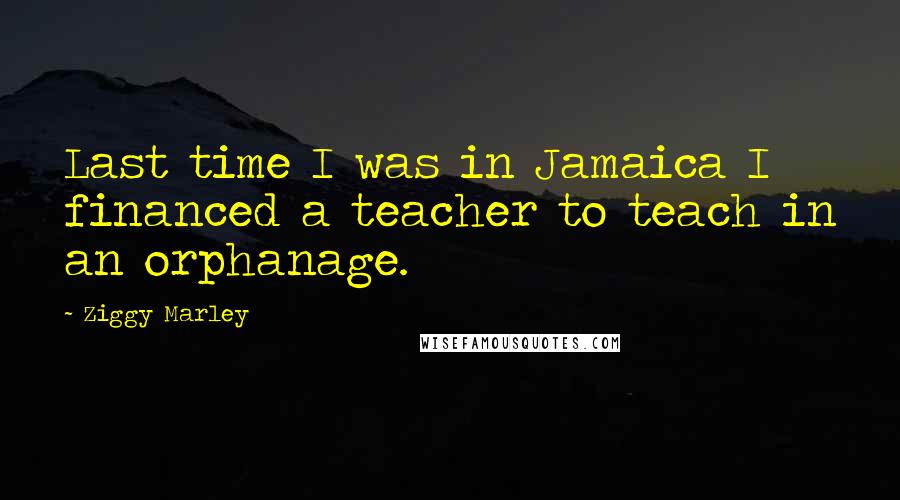 Ziggy Marley Quotes: Last time I was in Jamaica I financed a teacher to teach in an orphanage.