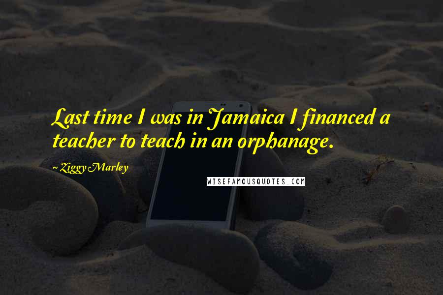 Ziggy Marley Quotes: Last time I was in Jamaica I financed a teacher to teach in an orphanage.